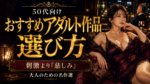 50代向けおすすめアダルト作品の選び方｜刺激より「慈しみ」を求める大人のための名作選
