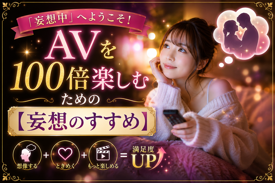 「妄想中」へようこそ!AVを100倍楽しむための【妄想のすすめ】