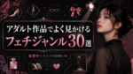 あなたはどこに惹かれる？アダルト作品でよく見かけるフェチ分類30選