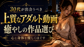 30代が出会うべき上質なアダルト動画｜心と身体を優しくほぐす「癒やし」の作品選び